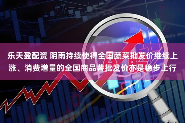 乐天盈配资 阴雨持续使得全国蔬菜批发价继续上涨、消费增量的全国商品薯批发价亦是稳步上行