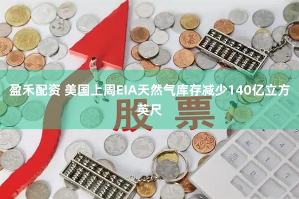 盈禾配资 美国上周EIA天然气库存减少140亿立方英尺