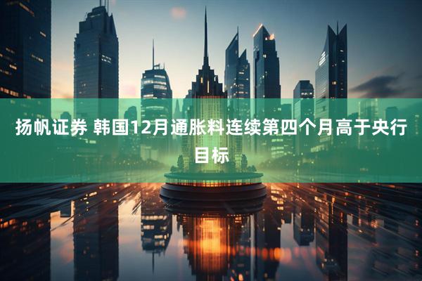 扬帆证券 韩国12月通胀料连续第四个月高于央行目标