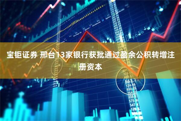 宝钜证券 邢台13家银行获批通过盈余公积转增注册资本