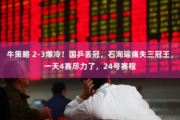 牛策略 2-3爆冷！国乒丢冠，石洵瑶痛失三冠王，一天4赛尽力了，24号赛程