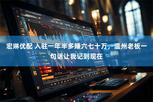 宏琳优配 入驻一年半多赚六七十万，温州老板一句话让我记到现在