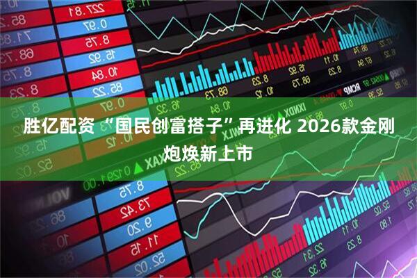 胜亿配资 “国民创富搭子”再进化 2026款金刚炮焕新上市