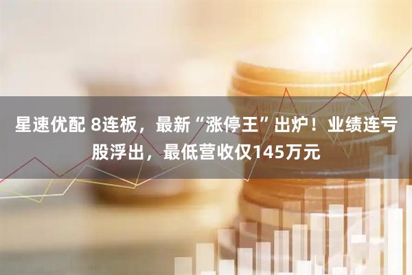 星速优配 8连板，最新“涨停王”出炉！业绩连亏股浮出，最低营收仅145万元