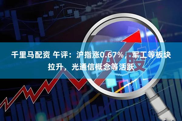 千里马配资 午评：沪指涨0.67%，军工等板块拉升，光通信概念等活跃