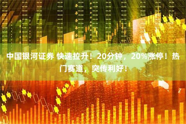 中国银河证券 快速拉升！20分钟，20%涨停！热门赛道，突传利好！